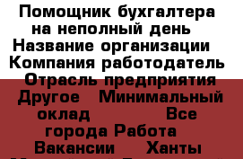 Помощник бухгалтера на неполный день › Название организации ­ Компания-работодатель › Отрасль предприятия ­ Другое › Минимальный оклад ­ 15 000 - Все города Работа » Вакансии   . Ханты-Мансийский,Белоярский г.